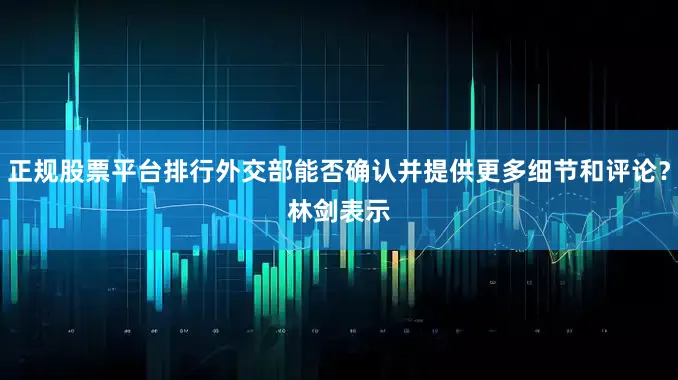 正规股票平台排行外交部能否确认并提供更多细节和评论？　　林剑表示