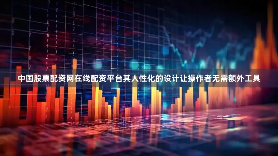 中国股票配资网在线配资平台其人性化的设计让操作者无需额外工具