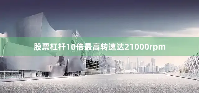 股票杠杆10倍最高转速达21000rpm