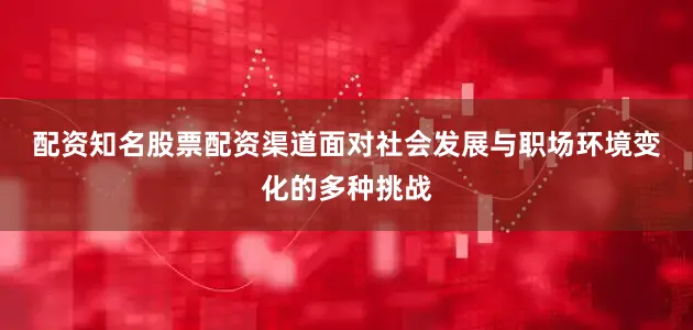 配资知名股票配资渠道　　面对社会发展与职场环境变化的多种挑战