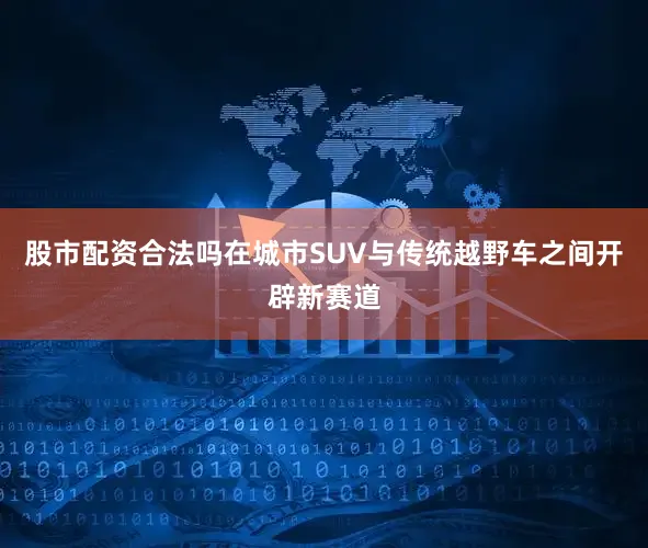 股市配资合法吗在城市SUV与传统越野车之间开辟新赛道