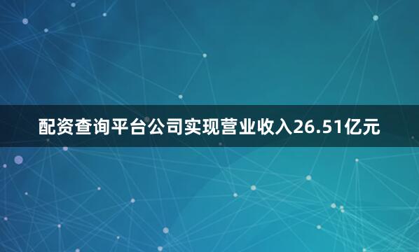 配资查询平台公司实现营业收入26.51亿元