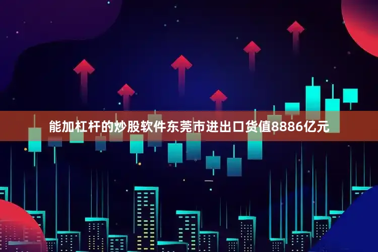 能加杠杆的炒股软件东莞市进出口货值8886亿元