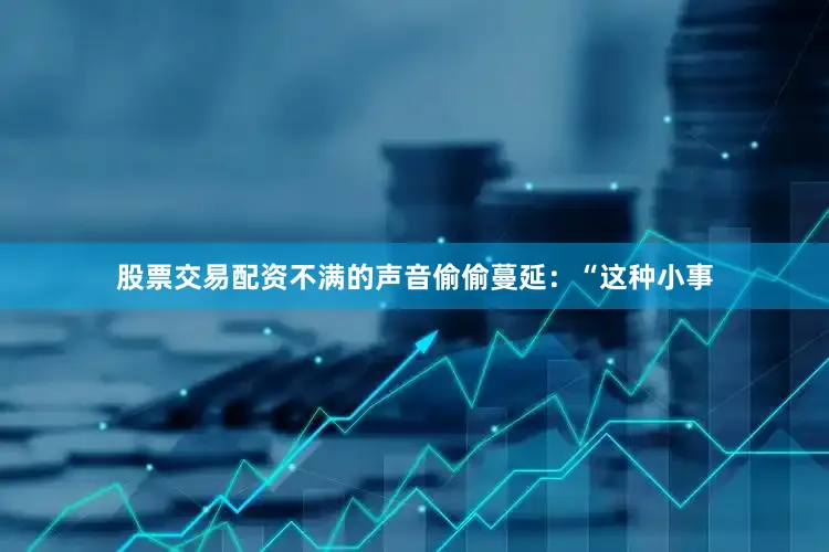 股票交易配资不满的声音偷偷蔓延：“这种小事