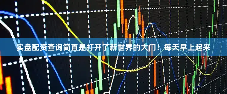 实盘配资查询简直是打开了新世界的大门！每天早上起来