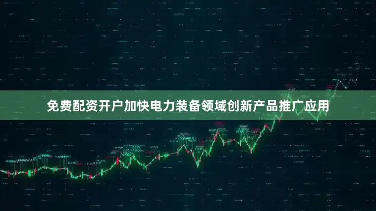 免费配资开户加快电力装备领域创新产品推广应用