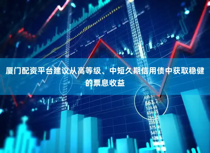 厦门配资平台建议从高等级、中短久期信用债中获取稳健的票息收益