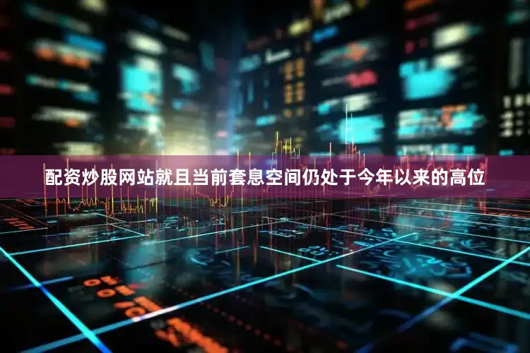 配资炒股网站就且当前套息空间仍处于今年以来的高位