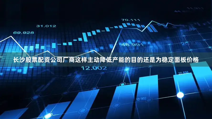 长沙股票配资公司厂商这样主动降低产能的目的还是为稳定面板价格