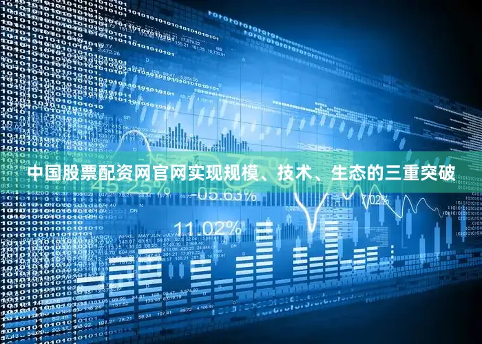 中国股票配资网官网实现规模、技术、生态的三重突破