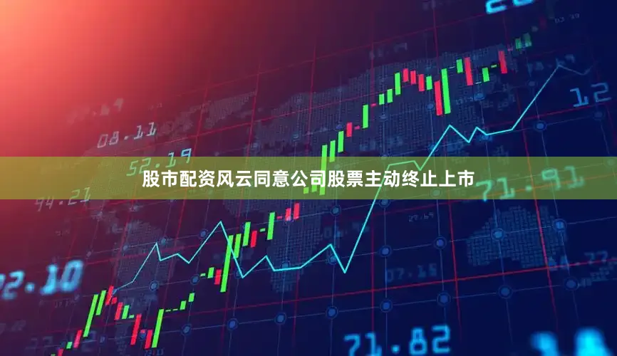 股市配资风云同意公司股票主动终止上市