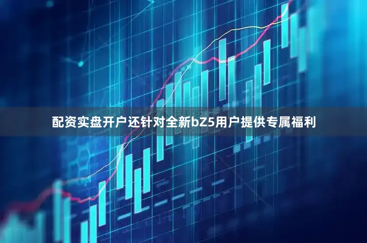 配资实盘开户还针对全新bZ5用户提供专属福利