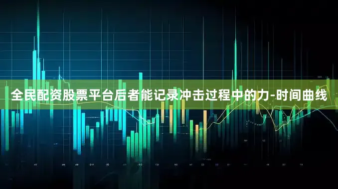 全民配资股票平台后者能记录冲击过程中的力-时间曲线