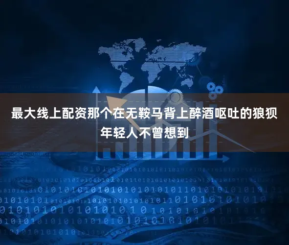 最大线上配资那个在无鞍马背上醉酒呕吐的狼狈年轻人不曾想到